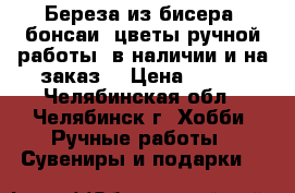 Береза из бисера, бонсаи, цветы ручной работы, в наличии и на заказ. › Цена ­ 600 - Челябинская обл., Челябинск г. Хобби. Ручные работы » Сувениры и подарки   